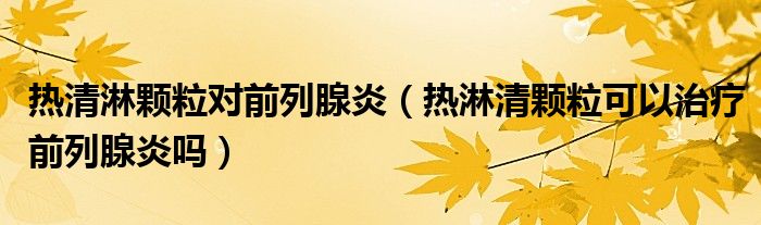 熱清淋顆粒對前列腺炎（熱淋清顆?？梢灾委熐傲邢傺讍幔? /></span>
		<span id=