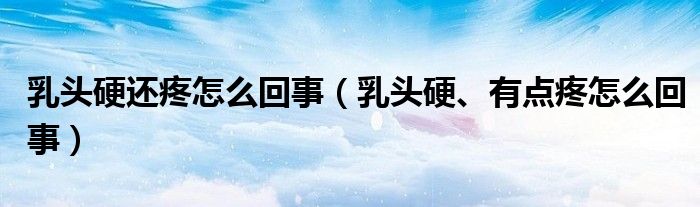 乳頭硬還疼怎么回事（乳頭硬、有點疼怎么回事）