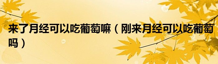 來了月經(jīng)可以吃葡萄嘛（剛來月經(jīng)可以吃葡萄嗎）