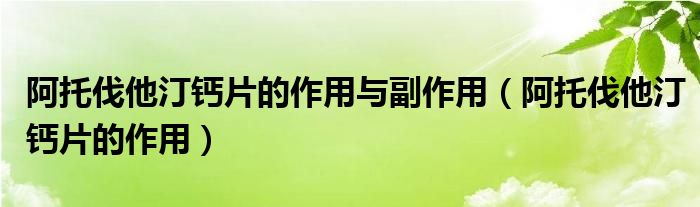 阿托伐他汀鈣片的作用與副作用（阿托伐他汀鈣片的作用）