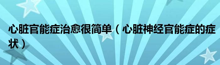 心臟官能癥治愈很簡單（心臟神經官能癥的癥狀）