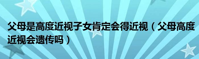 父母是高度近視子女肯定會得近視（父母高度近視會遺傳嗎）