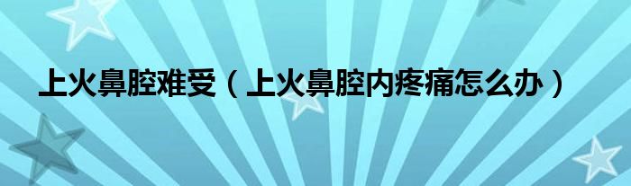 上火鼻腔難受（上火鼻腔內(nèi)疼痛怎么辦）