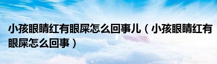 小孩眼睛紅有眼屎怎么回事兒（小孩眼睛紅有眼屎怎么回事）