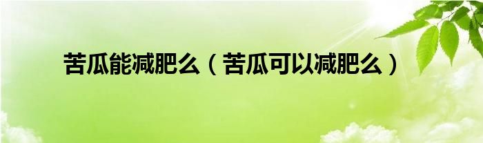 苦瓜能減肥么（苦瓜可以減肥么）