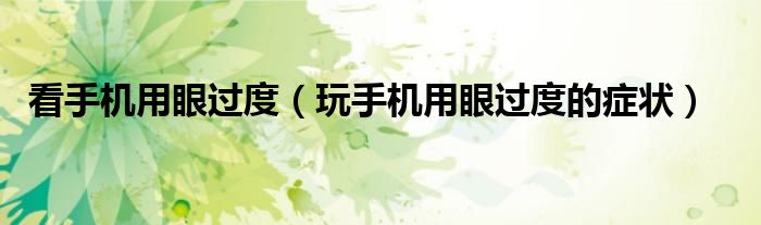 看手機(jī)用眼過度（玩手機(jī)用眼過度的癥狀）