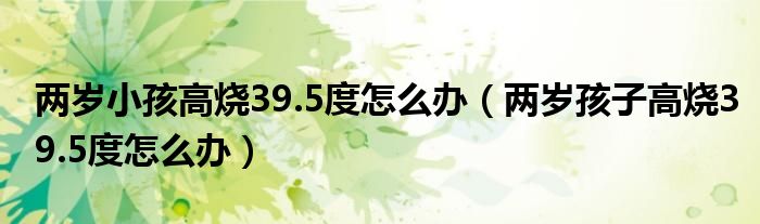 兩歲小孩高燒39.5度怎么辦（兩歲孩子高燒39.5度怎么辦）