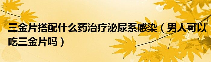 三金片搭配什么藥治療泌尿系感染（男人可以吃三金片嗎）