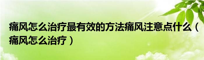 痛風(fēng)怎么治療最有效的方法痛風(fēng)注意點(diǎn)什么（痛風(fēng)怎么治療）