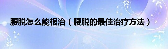 腰脫怎么能根治（腰脫的最佳治療方法）