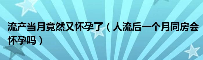 流產(chǎn)當(dāng)月竟然又懷孕了（人流后一個月同房會懷孕嗎）