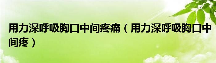 用力深呼吸胸口中間疼痛（用力深呼吸胸口中間疼）