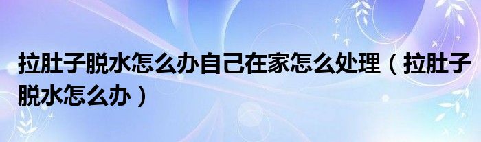 拉肚子脫水怎么辦自己在家怎么處理（拉肚子脫水怎么辦）