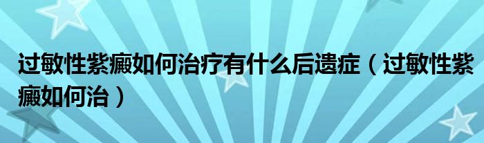 過敏性紫癜如何治療有什么后遺癥（過敏性紫癜如何治）