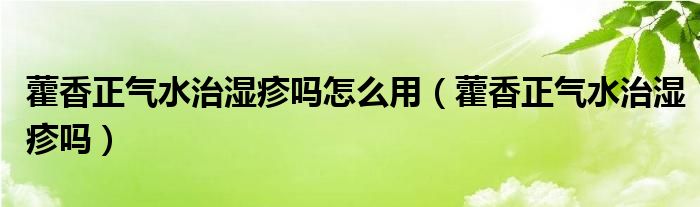 藿香正氣水治濕疹嗎怎么用（藿香正氣水治濕疹嗎）