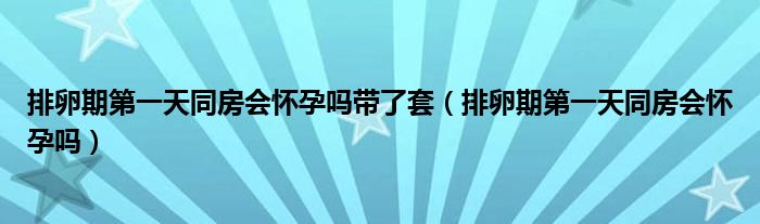 排卵期第一天同房會懷孕嗎帶了套（排卵期第一天同房會懷孕嗎）