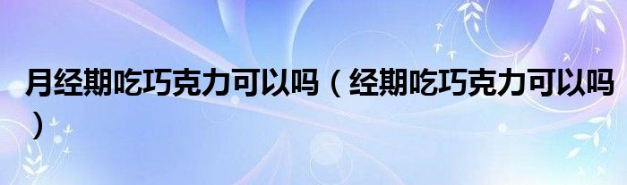 月經(jīng)期吃巧克力可以嗎（經(jīng)期吃巧克力可以嗎）