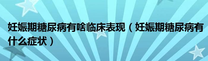 妊娠期糖尿病有啥臨床表現(xiàn)（妊娠期糖尿病有什么癥狀）