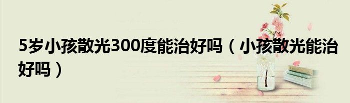 5歲小孩散光300度能治好嗎（小孩散光能治好嗎）