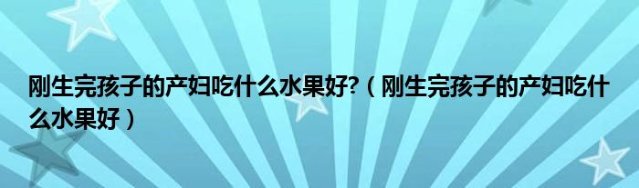 剛生完孩子的產(chǎn)婦吃什么水果好?（剛生完孩子的產(chǎn)婦吃什么水果好）