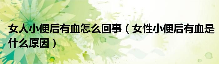女人小便后有血怎么回事（女性小便后有血是什么原因）