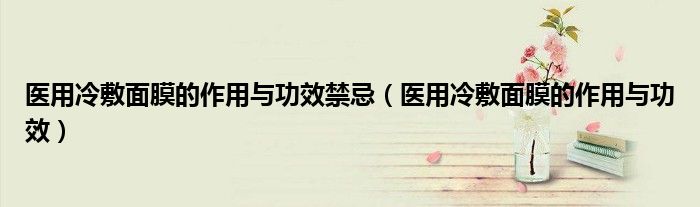 醫(yī)用冷敷面膜的作用與功效禁忌（醫(yī)用冷敷面膜的作用與功效）