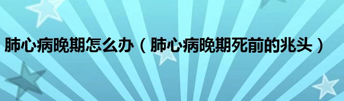 肺心病晚期怎么辦（肺心病晚期死前的兆頭）