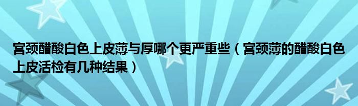 宮頸醋酸白色上皮薄與厚哪個更嚴重些（宮頸薄的醋酸白色上皮活檢有幾種結(jié)果）