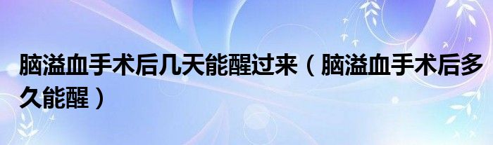 腦溢血手術后幾天能醒過來（腦溢血手術后多久能醒）