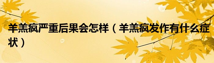 羊羔瘋嚴(yán)重后果會怎樣（羊羔瘋發(fā)作有什么癥狀）