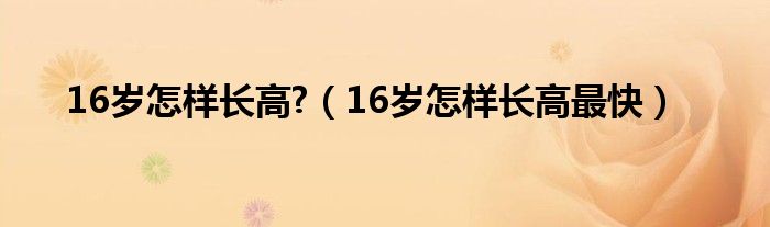 16歲怎樣長(zhǎng)高?（16歲怎樣長(zhǎng)高最快）