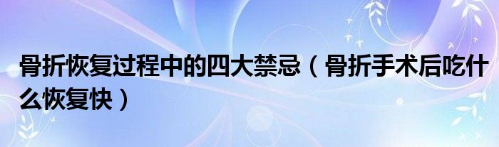 骨折恢復過程中的四大禁忌（骨折手術后吃什么恢復快）