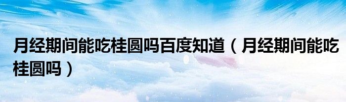 月經(jīng)期間能吃桂圓嗎百度知道（月經(jīng)期間能吃桂圓嗎）