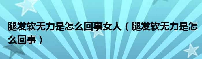 腿發(fā)軟無(wú)力是怎么回事女人（腿發(fā)軟無(wú)力是怎么回事）