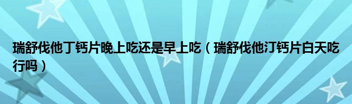 瑞舒伐他丁鈣片晚上吃還是早上吃（瑞舒伐他汀鈣片白天吃行嗎）