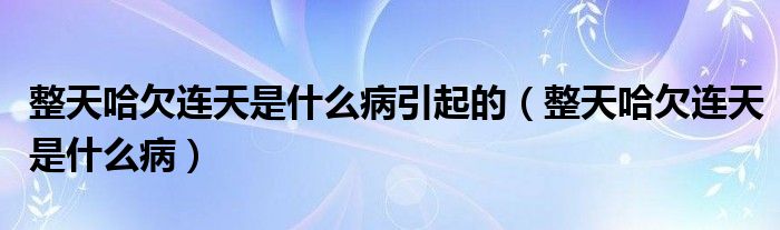 整天哈欠連天是什么病引起的（整天哈欠連天是什么病）