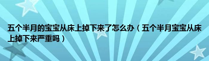 五個(gè)半月的寶寶從床上掉下來(lái)了怎么辦（五個(gè)半月寶寶從床上掉下來(lái)嚴(yán)重嗎）