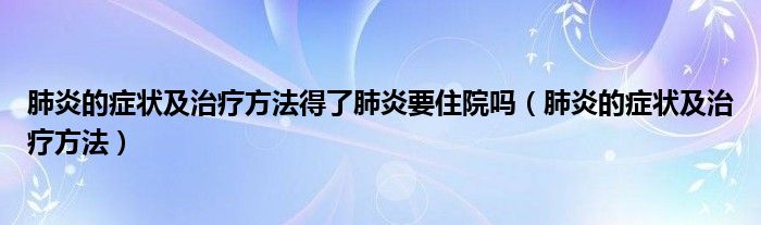 肺炎的癥狀及治療方法得了肺炎要住院?jiǎn)幔ǚ窝椎陌Y狀及治療方法）