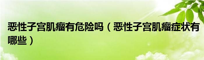 惡性子宮肌瘤有危險嗎（惡性子宮肌瘤癥狀有哪些）