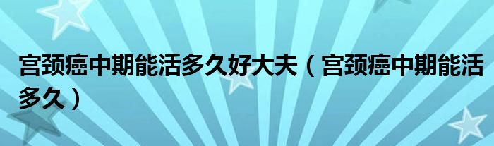 宮頸癌中期能活多久好大夫（宮頸癌中期能活多久）