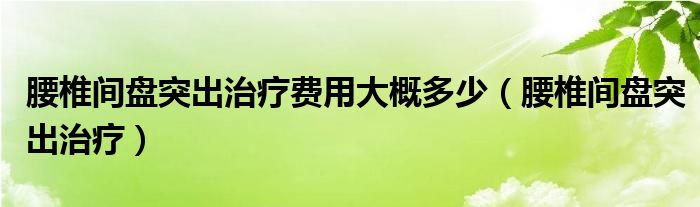 腰椎間盤突出治療費用大概多少（腰椎間盤突出治療）