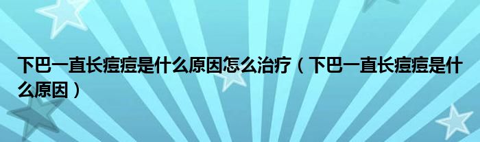 下巴一直長(zhǎng)痘痘是什么原因怎么治療（下巴一直長(zhǎng)痘痘是什么原因）