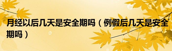 月經(jīng)以后幾天是安全期嗎（例假后幾天是安全期嗎）