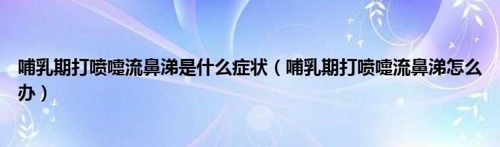 哺乳期打噴嚏流鼻涕是什么癥狀（哺乳期打噴嚏流鼻涕怎么辦）