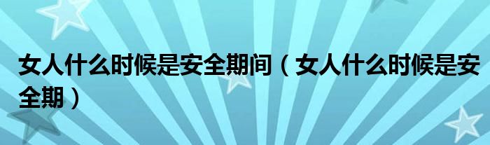 女人什么時(shí)候是安全期間（女人什么時(shí)候是安全期）