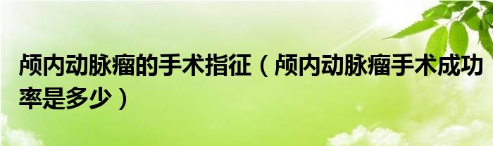 顱內(nèi)動脈瘤的手術指征（顱內(nèi)動脈瘤手術成功率是多少）