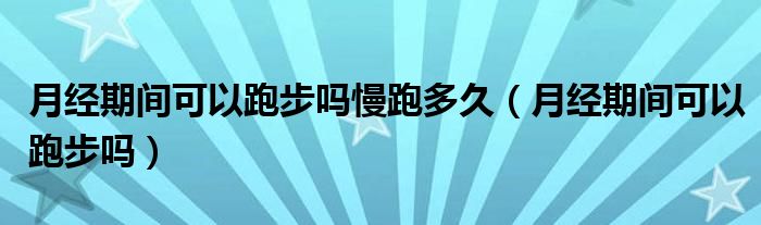 月經(jīng)期間可以跑步嗎慢跑多久（月經(jīng)期間可以跑步嗎）