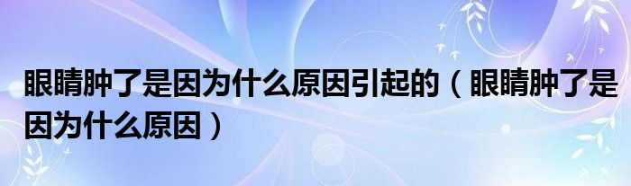 眼睛腫了是因為什么原因引起的（眼睛腫了是因為什么原因）