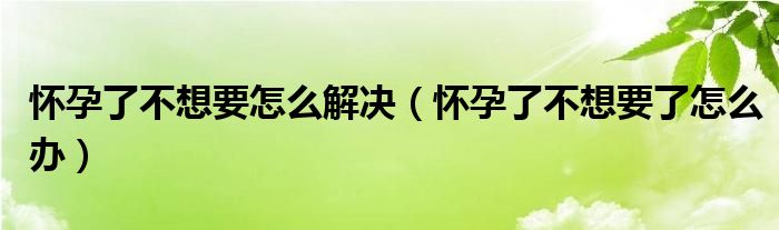 懷孕了不想要怎么解決（懷孕了不想要了怎么辦）