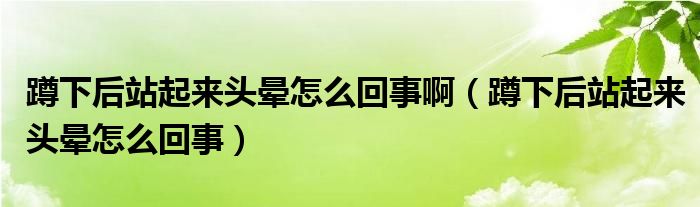 蹲下后站起來(lái)頭暈怎么回事?。ǘ紫潞笳酒饋?lái)頭暈怎么回事）